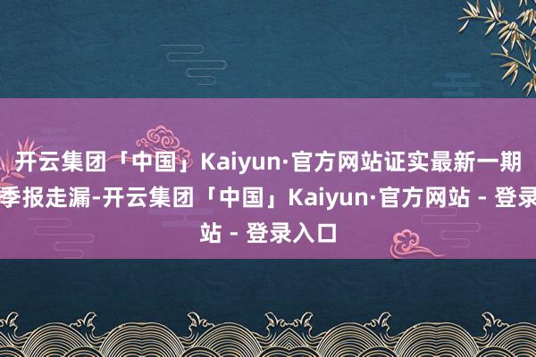 开云集团「中国」Kaiyun·官方网站证实最新一期基金季报走漏-开云集团「中国」Kaiyun·官方网站 - 登录入口