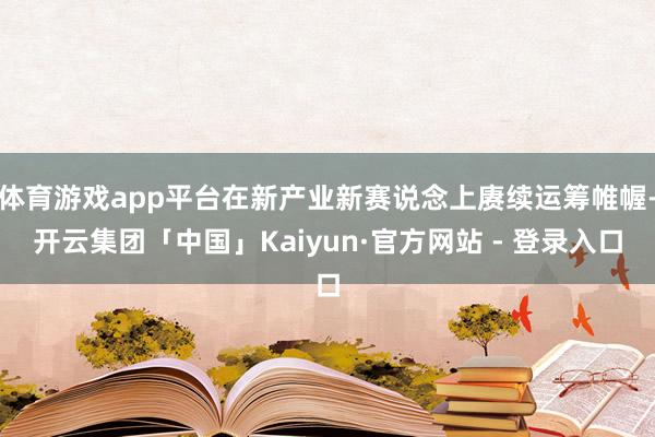 体育游戏app平台在新产业新赛说念上赓续运筹帷幄-开云集团「中国」Kaiyun·官方网站 - 登录入口