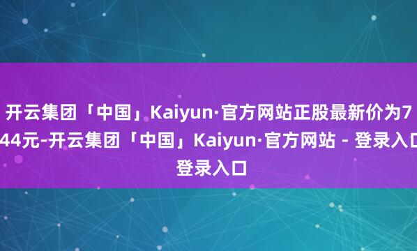 开云集团「中国」Kaiyun·官方网站正股最新价为7.44元-开云集团「中国」Kaiyun·官方网站 - 登录入口