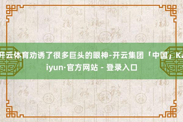 开云体育劝诱了很多巨头的眼神-开云集团「中国」Kaiyun·官方网站 - 登录入口