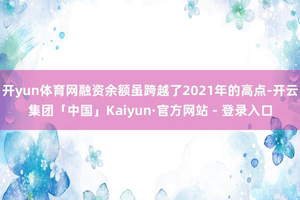 开yun体育网融资余额虽跨越了2021年的高点-开云集团「中国」Kaiyun·官方网站 - 登录入口