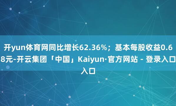 开yun体育网同比增长62.36%；基本每股收益0.68元-开云集团「中国」Kaiyun·官方网站 - 登录入口