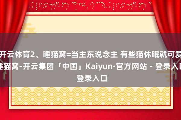 开云体育2、睡猫窝=当主东说念主 有些猫休眠就可爱睡猫窝-开云集团「中国」Kaiyun·官方网站 - 登录入口