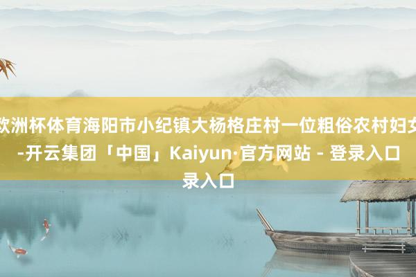欧洲杯体育海阳市小纪镇大杨格庄村一位粗俗农村妇女-开云集团「中国」Kaiyun·官方网站 - 登录入口