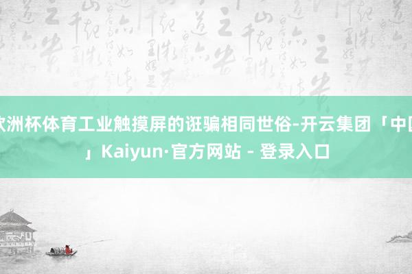 欧洲杯体育工业触摸屏的诳骗相同世俗-开云集团「中国」Kaiyun·官方网站 - 登录入口