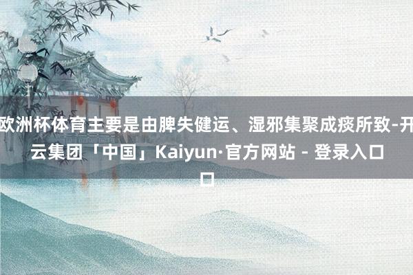 欧洲杯体育主要是由脾失健运、湿邪集聚成痰所致-开云集团「中国」Kaiyun·官方网站 - 登录入口