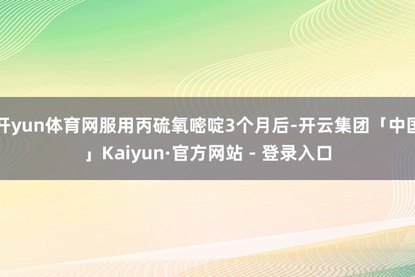 开yun体育网服用丙硫氧嘧啶3个月后-开云集团「中国」Kaiyun·官方网站 - 登录入口