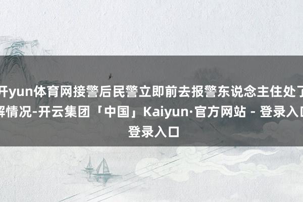 开yun体育网接警后民警立即前去报警东说念主住处了解情况-开云集团「中国」Kaiyun·官方网站 - 登录入口
