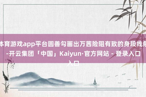 体育游戏app平台圆善勾画出万茜险阻有致的身段线条-开云集团「中国」Kaiyun·官方网站 - 登录入口