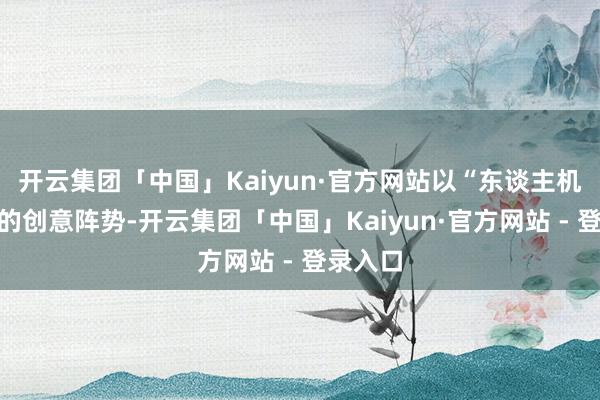 开云集团「中国」Kaiyun·官方网站以“东谈主机共舞”的创意阵势-开云集团「中国」Kaiyun·官方网站 - 登录入口