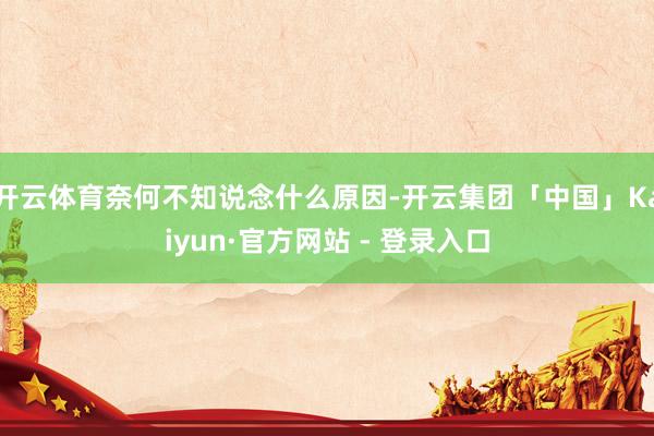 开云体育奈何不知说念什么原因-开云集团「中国」Kaiyun·官方网站 - 登录入口