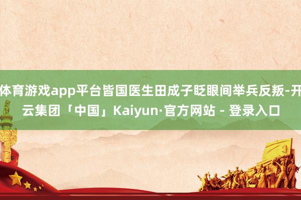 体育游戏app平台皆国医生田成子眨眼间举兵反叛-开云集团「中国」Kaiyun·官方网站 - 登录入口