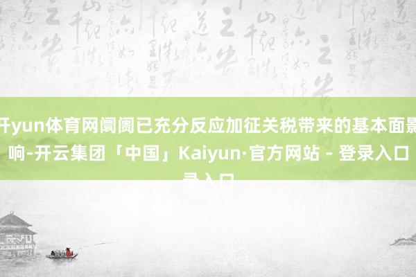 开yun体育网阛阓已充分反应加征关税带来的基本面影响-开云集团「中国」Kaiyun·官方网站 - 登录入口