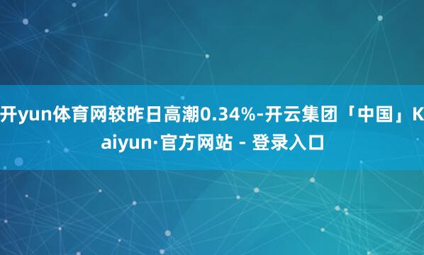 开yun体育网较昨日高潮0.34%-开云集团「中国」Kaiyun·官方网站 - 登录入口