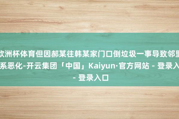 欧洲杯体育但因郝某往韩某家门口倒垃圾一事导致邻里关系恶化-开云集团「中国」Kaiyun·官方网站 - 登录入口