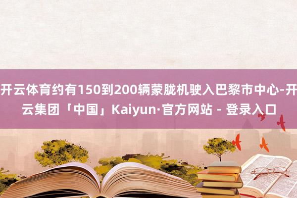 开云体育约有150到200辆蒙胧机驶入巴黎市中心-开云集团「中国」Kaiyun·官方网站 - 登录入口