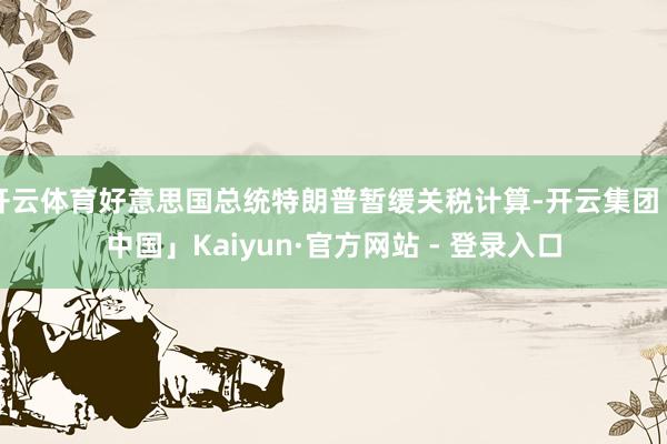 开云体育好意思国总统特朗普暂缓关税计算-开云集团「中国」Kaiyun·官方网站 - 登录入口