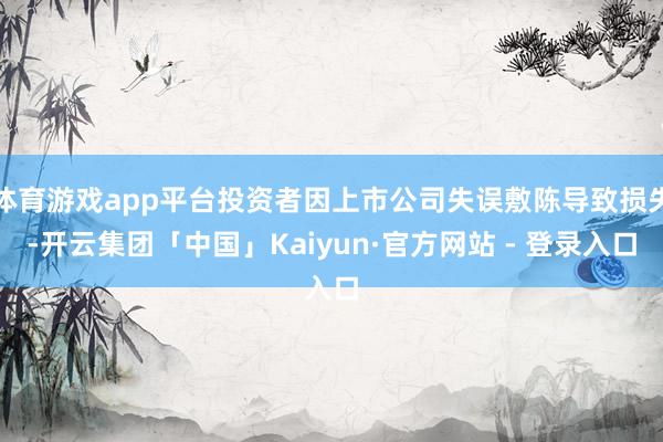 体育游戏app平台投资者因上市公司失误敷陈导致损失-开云集团「中国」Kaiyun·官方网站 - 登录入口