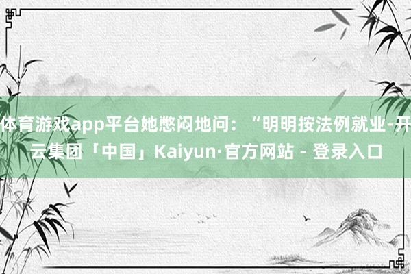 体育游戏app平台她憋闷地问：“明明按法例就业-开云集团「中国」Kaiyun·官方网站 - 登录入口