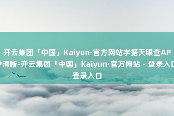 开云集团「中国」Kaiyun·官方网站字据天眼查APP清晰-开云集团「中国」Kaiyun·官方网站 - 登录入口