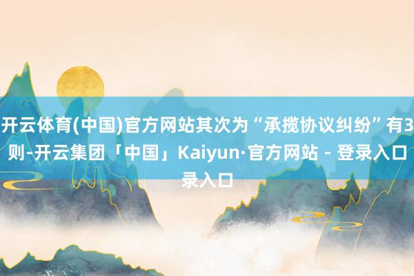开云体育(中国)官方网站其次为“承揽协议纠纷”有3则-开云集团「中国」Kaiyun·官方网站 - 登录入口