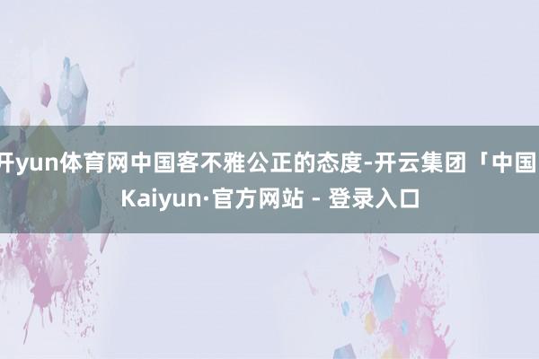 开yun体育网中国客不雅公正的态度-开云集团「中国」Kaiyun·官方网站 - 登录入口