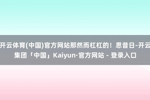 开云体育(中国)官方网站那然而杠杠的！思昔日-开云集团「中国」Kaiyun·官方网站 - 登录入口