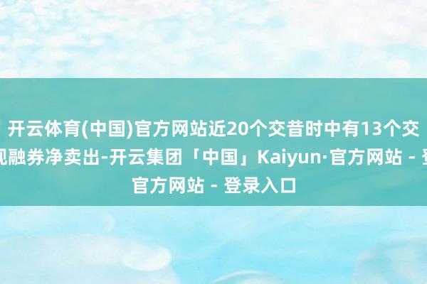 开云体育(中国)官方网站近20个交昔时中有13个交昔时出现融券净卖出-开云集团「中国」Kaiyun·官方网站 - 登录入口