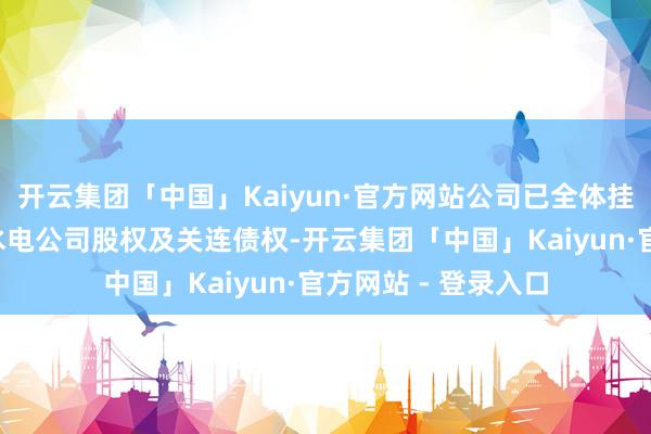 开云集团「中国」Kaiyun·官方网站公司已全体挂牌转让7家参控股水电公司股权及关连债权-开云集团「中国」Kaiyun·官方网站 - 登录入口