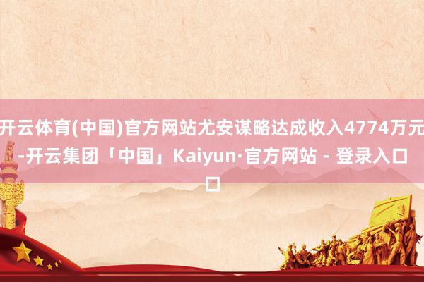开云体育(中国)官方网站尤安谋略达成收入4774万元-开云集团「中国」Kaiyun·官方网站 - 登录入口