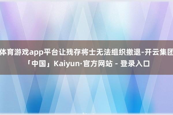 体育游戏app平台让残存将士无法组织撤退-开云集团「中国」Kaiyun·官方网站 - 登录入口