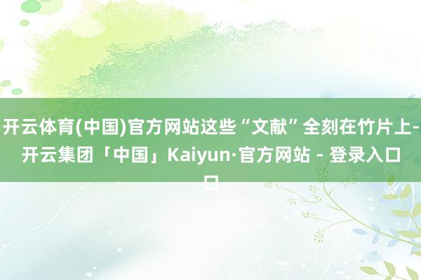 开云体育(中国)官方网站这些“文献”全刻在竹片上-开云集团「中国」Kaiyun·官方网站 - 登录入口