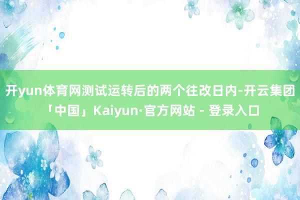 开yun体育网　　测试运转后的两个往改日内-开云集团「中国」Kaiyun·官方网站 - 登录入口