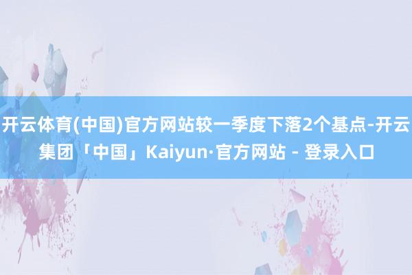 开云体育(中国)官方网站较一季度下落2个基点-开云集团「中国」Kaiyun·官方网站 - 登录入口