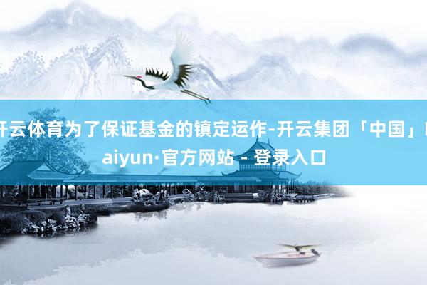 开云体育为了保证基金的镇定运作-开云集团「中国」Kaiyun·官方网站 - 登录入口