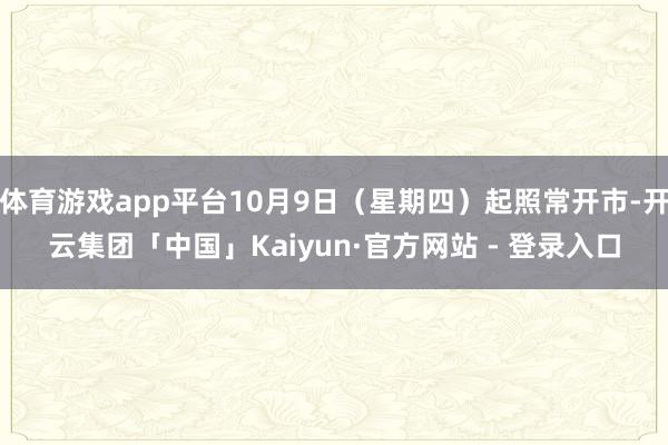 体育游戏app平台10月9日（星期四）起照常开市-开云集团「中国」Kaiyun·官方网站 - 登录入口