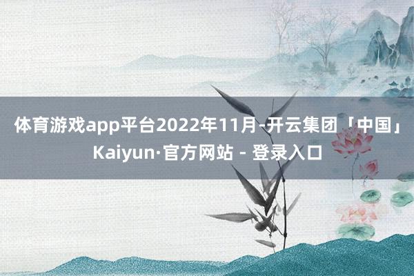 体育游戏app平台　　2022年11月-开云集团「中国」Kaiyun·官方网站 - 登录入口