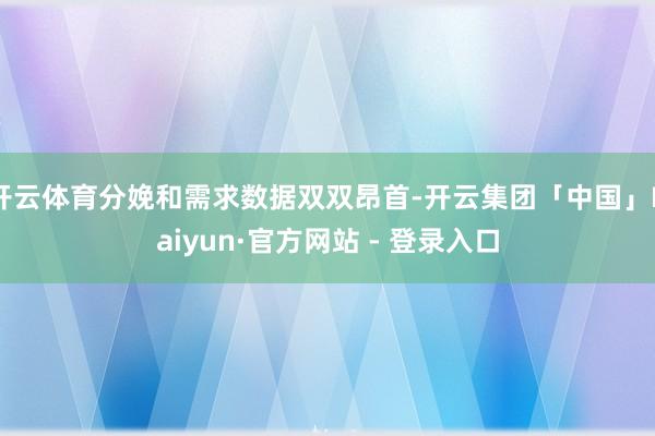 开云体育分娩和需求数据双双昂首-开云集团「中国」Kaiyun·官方网站 - 登录入口