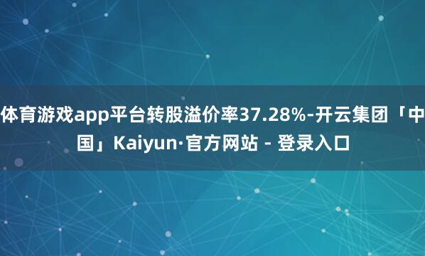 体育游戏app平台转股溢价率37.28%-开云集团「中国」Kaiyun·官方网站 - 登录入口