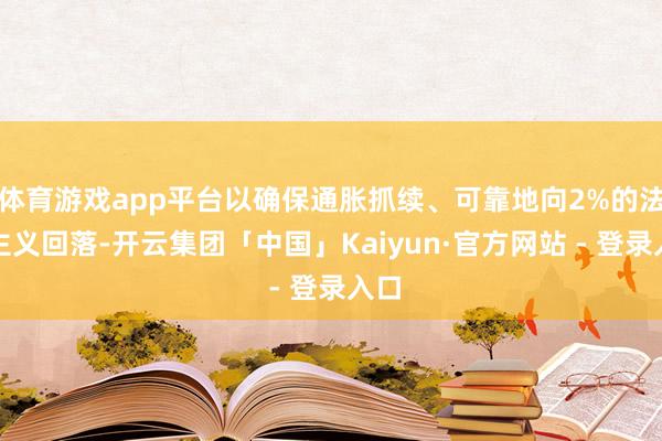 体育游戏app平台以确保通胀抓续、可靠地向2%的法定主义回落-开云集团「中国」Kaiyun·官方网站 - 登录入口
