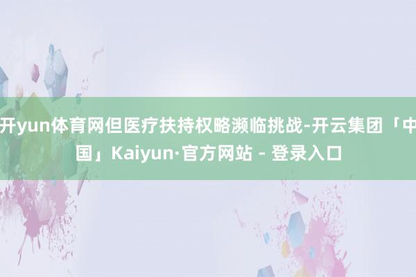 开yun体育网但医疗扶持权略濒临挑战-开云集团「中国」Kaiyun·官方网站 - 登录入口