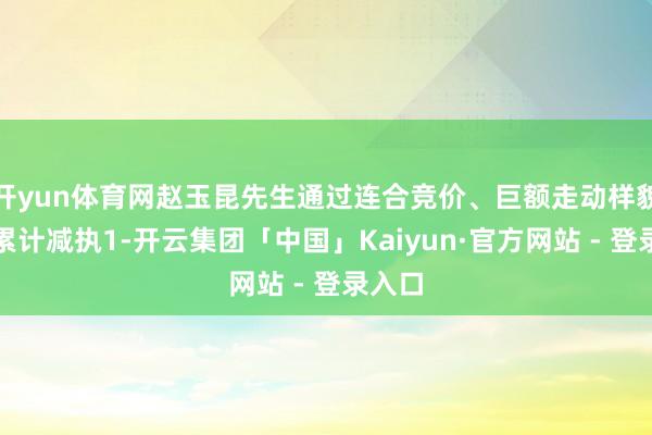 开yun体育网赵玉昆先生通过连合竞价、巨额走动样貌分袂累计减执1-开云集团「中国」Kaiyun·官方网站 - 登录入口