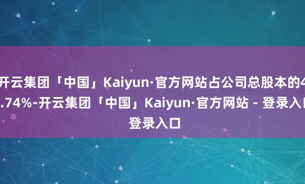开云集团「中国」Kaiyun·官方网站占公司总股本的46.74%-开云集团「中国」Kaiyun·官方网站 - 登录入口