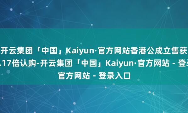 开云集团「中国」Kaiyun·官方网站香港公成立售获6876.17倍认购-开云集团「中国」Kaiyun·官方网站 - 登录入口