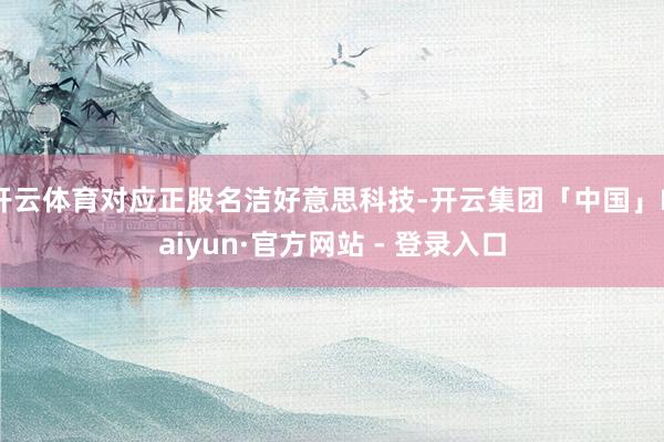 开云体育对应正股名洁好意思科技-开云集团「中国」Kaiyun·官方网站 - 登录入口