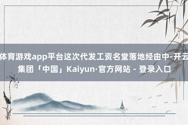体育游戏app平台这次代发工资名堂落地经由中-开云集团「中国」Kaiyun·官方网站 - 登录入口