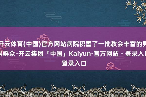 开云体育(中国)官方网站病院积蓄了一批教会丰富的男科群众-开云集团「中国」Kaiyun·官方网站 - 登录入口