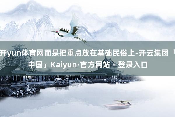 开yun体育网而是把重点放在基础民俗上-开云集团「中国」Kaiyun·官方网站 - 登录入口